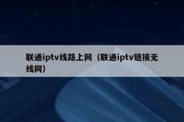 联通iptv线路上网（联通iptv链接无线网）