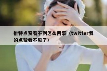 推特点赞看不到怎么回事（twitter我的点赞看不见了）