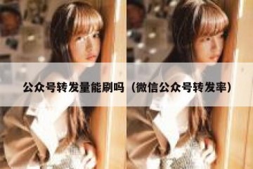 公众号转发量能刷吗（微信公众号转发率）