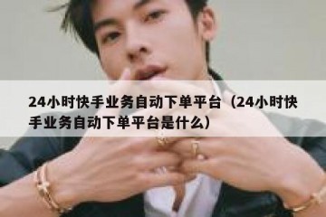 24小时快手业务自动下单平台（24小时快手业务自动下单平台是什么）