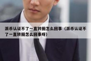 派币认证不了一直转圈怎么回事（派币认证不了一直转圈怎么回事呀）