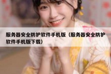 服务器安全防护软件手机版（服务器安全防护软件手机版下载）