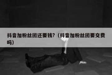 抖音加粉丝团还要钱?（抖音加粉丝团要交费吗）