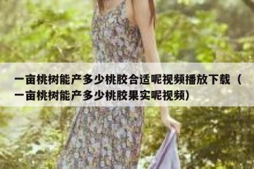 一亩桃树能产多少桃胶合适呢视频播放下载（一亩桃树能产多少桃胶果实呢视频）