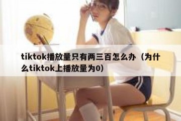 tiktok播放量只有两三百怎么办（为什么tiktok上播放量为0）