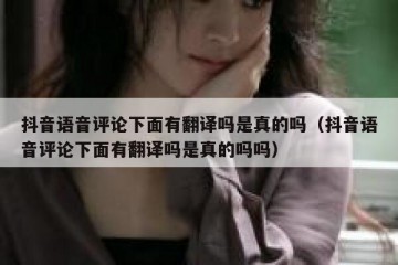 抖音语音评论下面有翻译吗是真的吗（抖音语音评论下面有翻译吗是真的吗吗）