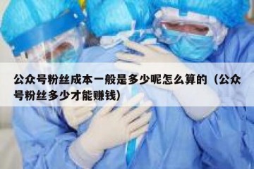 公众号粉丝成本一般是多少呢怎么算的（公众号粉丝多少才能赚钱）