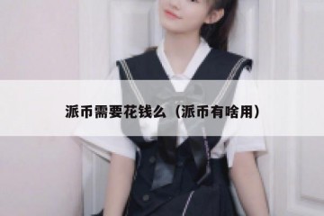 派币需要花钱么（派币有啥用）