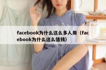 facebook为什么这么多人用（facebook为什么这么值钱）