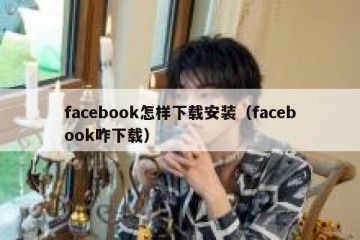 facebook怎样下载安装（facebook咋下载）