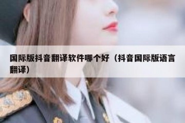 国际版抖音翻译软件哪个好（抖音国际版语言翻译）