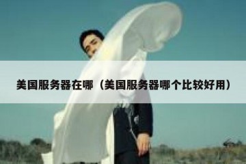 美国服务器在哪（美国服务器哪个比较好用）
