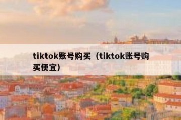 tiktok账号购买（tiktok账号购买便宜）