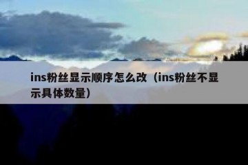 ins粉丝显示顺序怎么改（ins粉丝不显示具体数量）