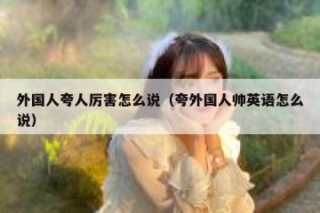 外国人夸人厉害怎么说（夸外国人帅英语怎么说）