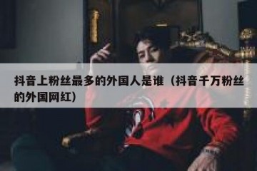 抖音上粉丝最多的外国人是谁（抖音千万粉丝的外国网红）