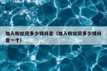 加入粉丝团多少钱抖音（加入粉丝团多少钱抖音一个）