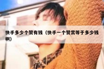 快手多少个赞有钱（快手一个赞赏等于多少钱啊）