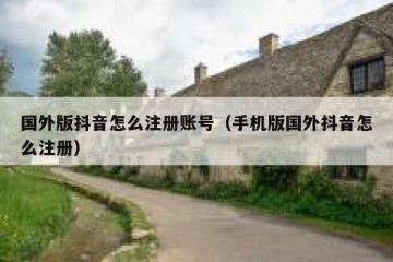 国外版抖音怎么注册账号（手机版国外抖音怎么注册）