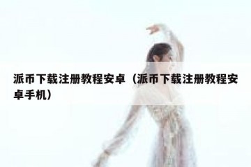 派币下载注册教程安卓（派币下载注册教程安卓手机）