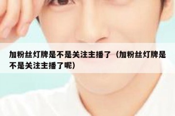 加粉丝灯牌是不是关注主播了（加粉丝灯牌是不是关注主播了呢）