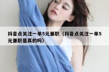抖音点关注一单5元兼职（抖音点关注一单5元兼职是真的吗）