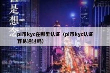 pi币kyc在哪里认证（pi币kyc认证容易通过吗）