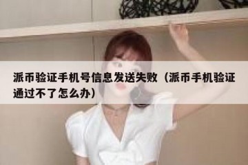 派币验证手机号信息发送失败（派币手机验证通过不了怎么办）
