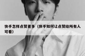 快手怎样点赞更多（快手如何让点赞给所有人可看）