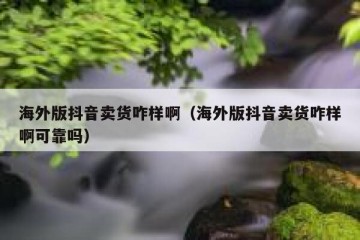 海外版抖音卖货咋样啊（海外版抖音卖货咋样啊可靠吗）