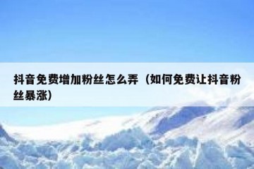 抖音免费增加粉丝怎么弄（如何免费让抖音粉丝暴涨）