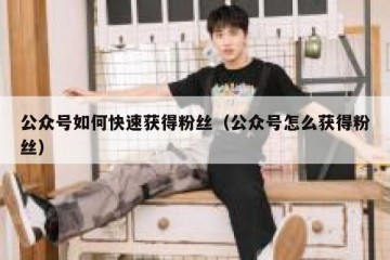 公众号如何快速获得粉丝（公众号怎么获得粉丝）