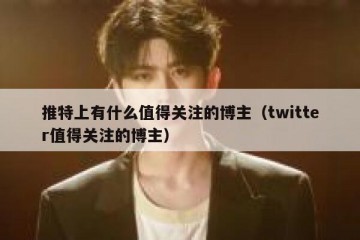 推特上有什么值得关注的博主（twitter值得关注的博主）