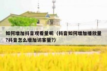 如何增加抖音观看量呢（抖音如何增加播放量?抖音怎么增加访客量?）