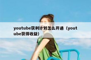 youtube获利计划怎么开通（youtube获得收益）