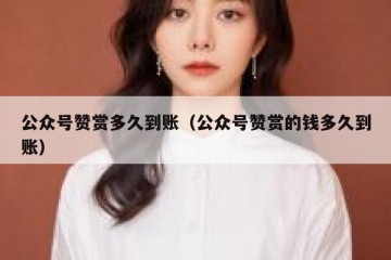 公众号赞赏多久到账（公众号赞赏的钱多久到账）