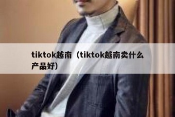 tiktok越南（tiktok越南卖什么产品好）