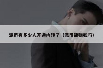 派币有多少人开通内转了（派币能赚钱吗）