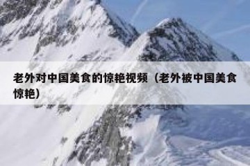 老外对中国美食的惊艳视频（老外被中国美食惊艳）