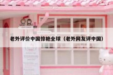 老外评价中国惊艳全球（老外网友评中国）