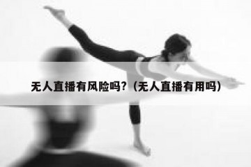 无人直播有风险吗?（无人直播有用吗）