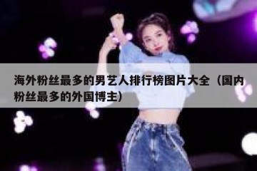 海外粉丝最多的男艺人排行榜图片大全（国内粉丝最多的外国博主）