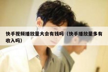 快手视频播放量大会有钱吗（快手播放量多有收入吗）