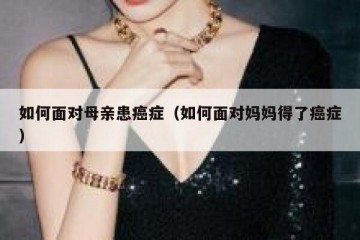 如何面对母亲患癌症（如何面对妈妈得了癌症）