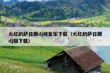 火红的萨日朗dj纯音乐下载（火红的萨日朗dj版下载）