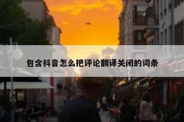 包含抖音怎么把评论翻译关闭的词条