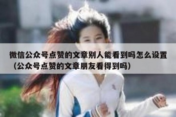 微信公众号点赞的文章别人能看到吗怎么设置（公众号点赞的文章朋友看得到吗）