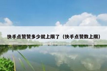 快手点赞赞多少就上限了（快手点赞数上限）