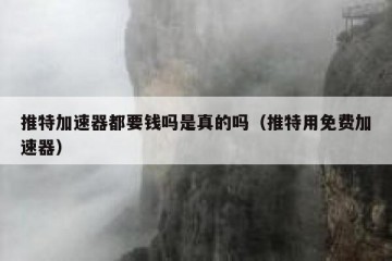 推特加速器都要钱吗是真的吗（推特用免费加速器）