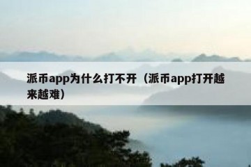 派币app为什么打不开（派币app打开越来越难）